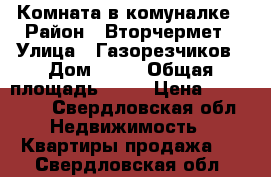 Комната в комуналке › Район ­ Вторчермет › Улица ­ Газорезчиков › Дом ­ 42 › Общая площадь ­ 17 › Цена ­ 800 000 - Свердловская обл. Недвижимость » Квартиры продажа   . Свердловская обл.